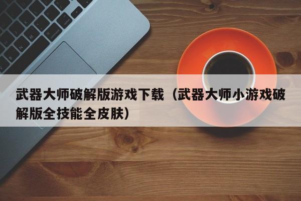 武器大师破解版游戏下载(武器大师小游戏破解版全技能全皮肤)
