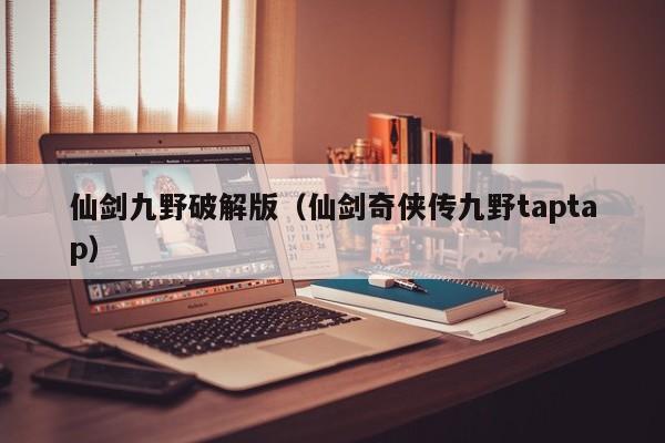 仙剑九野破解版(仙剑奇侠传九野taptap)
