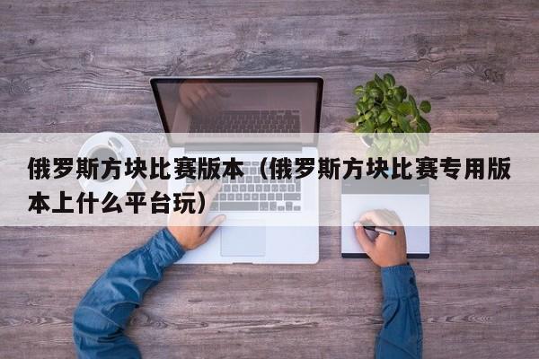 俄罗斯方块比赛版本(俄罗斯方块比赛专用版本上什么平台玩)