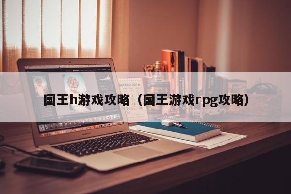 国王h游戏攻略(国王游戏rpg攻略)