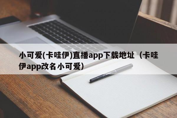 小可爱(卡哇伊)直播app下载地址(卡哇伊app改名小可爱)