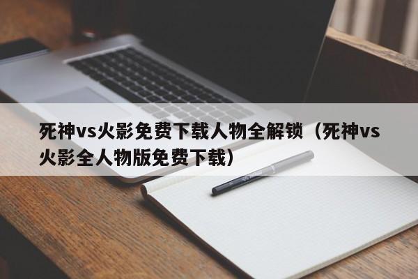 死神vs火影免费下载人物全解锁(死神vs火影全人物版免费下载)