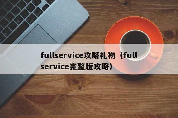 fullservice攻略礼物(fullservice完整版攻略)