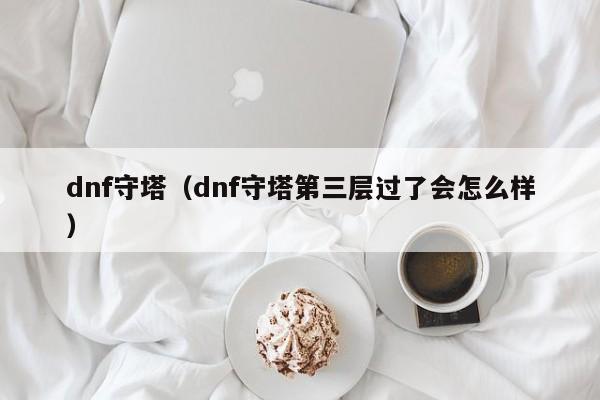 dnf守塔(dnf守塔第三层过了会怎么样)