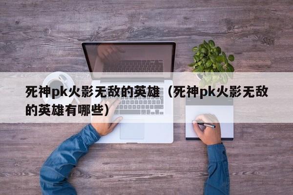 死神pk火影无敌的英雄(死神pk火影无敌的英雄有哪些)