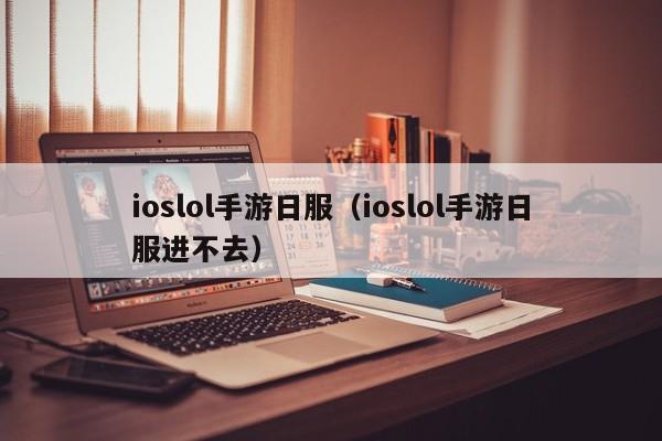 ioslol手游日服(ioslol手游日服进不去)