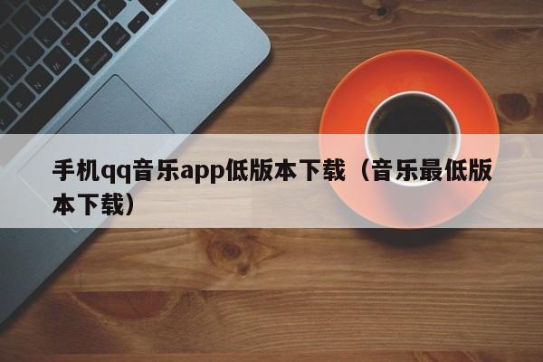 手机qq音乐app低版本下载(音乐最低版本下载)