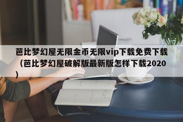 芭比梦幻屋无限金币无限vip下载免费下载(芭比梦幻屋破解版最新版怎样下载2020)
