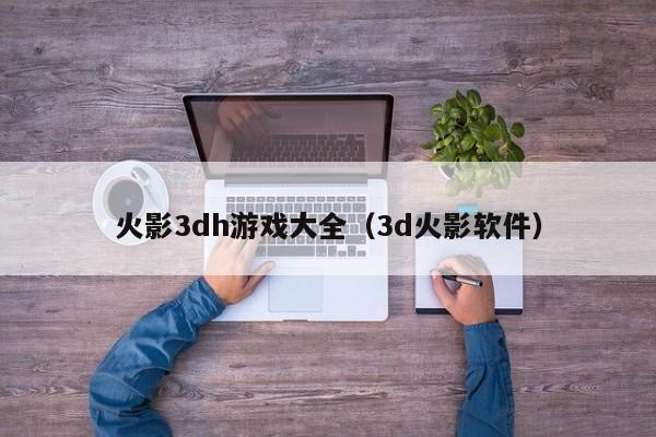 火影3dh游戏大全（3d火影软件）