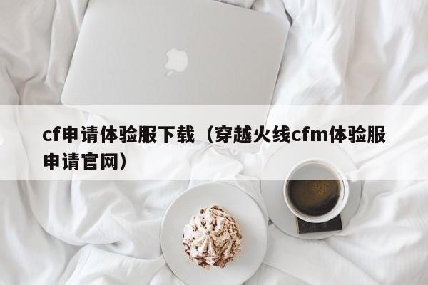 cf申请体验服下载(穿越火线cfm体验服申请官网)