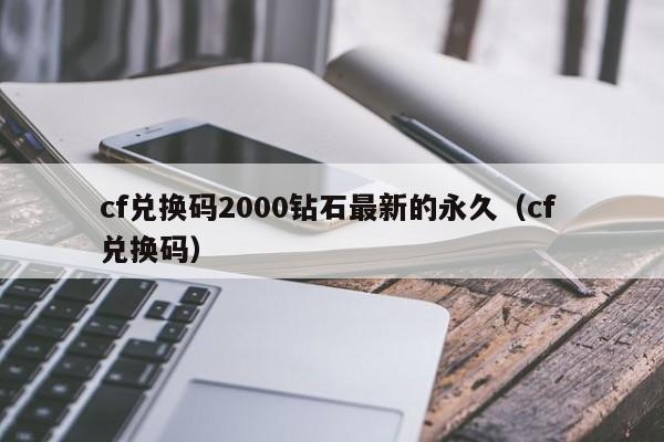 cf兑换码2000钻石最新的永久（cf 兑换码）