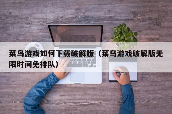 菜鸟游戏如何下载破解版(菜鸟游戏破解版无限时间免排队)