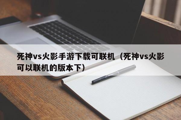死神vs火影手游下载可联机(死神vs火影可以联机的版本下)