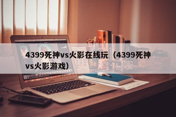 4399死神vs火影在线玩（4399死神vs火影游戏）