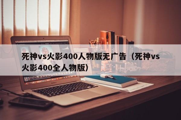 死神vs火影400人物版无广告(死神vs火影400全人物版)