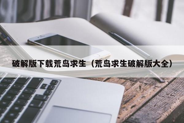 破解版下载荒岛求生(荒岛求生破解版大全)