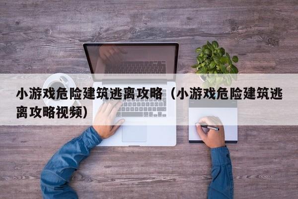 小游戏危险建筑逃离攻略(小游戏危险建筑逃离攻略视频)