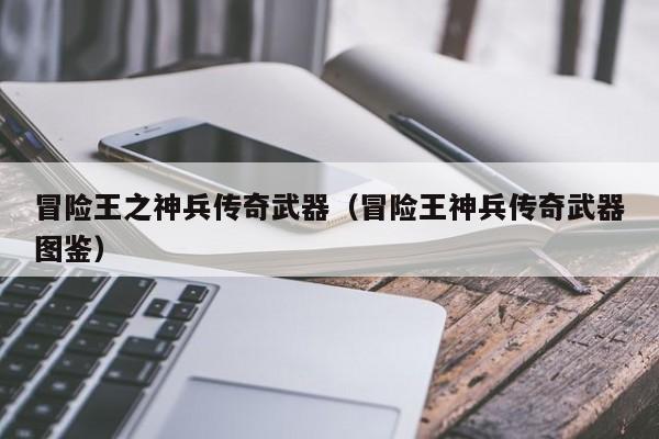 冒险王之神兵传奇武器(冒险王神兵传奇武器图鉴)