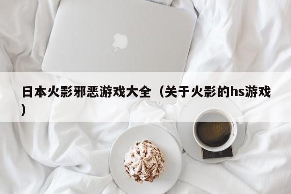 日本火影邪恶游戏大全(关于火影的hs游戏)