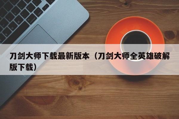 刀剑大师下载最新版本（刀剑大师全英雄破解版下载）
