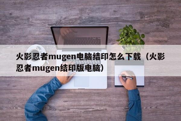 火影忍者mugen电脑结印怎么下载（火影忍者mugen结印版电脑）