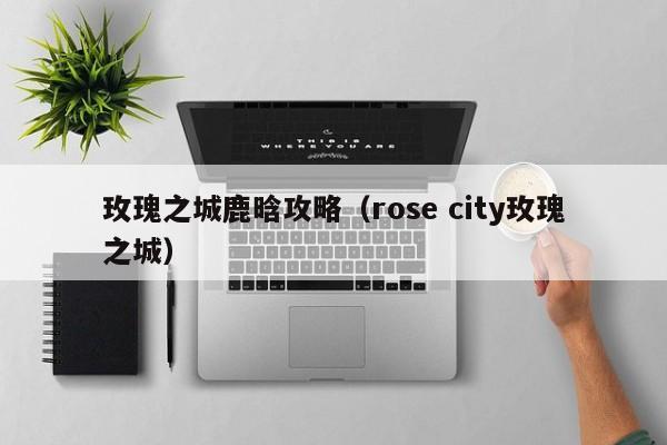玫瑰之城鹿晗攻略(rose city玫瑰之城)