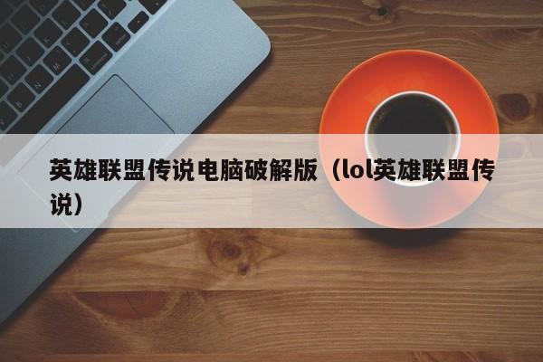 英雄联盟传说电脑破解版(lol英雄联盟传说)