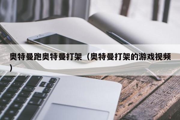奥特曼跑奥特曼打架(奥特曼打架的游戏视频)