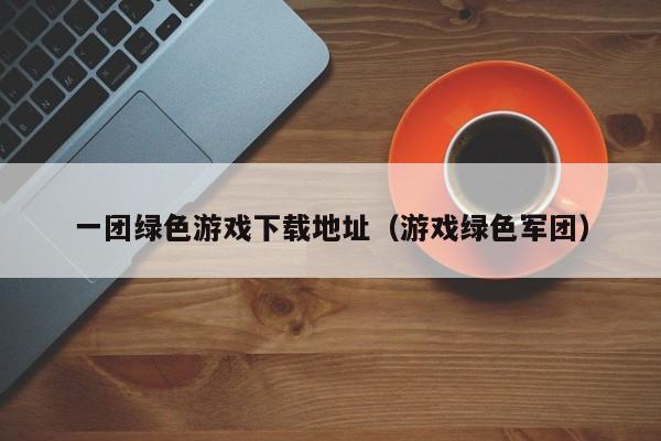 一团绿色游戏下载地址(游戏绿色军团)