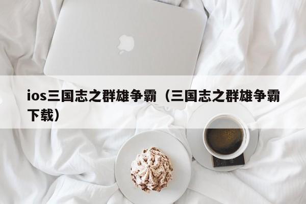ios三国志之群雄争霸(三国志之群雄争霸下载)