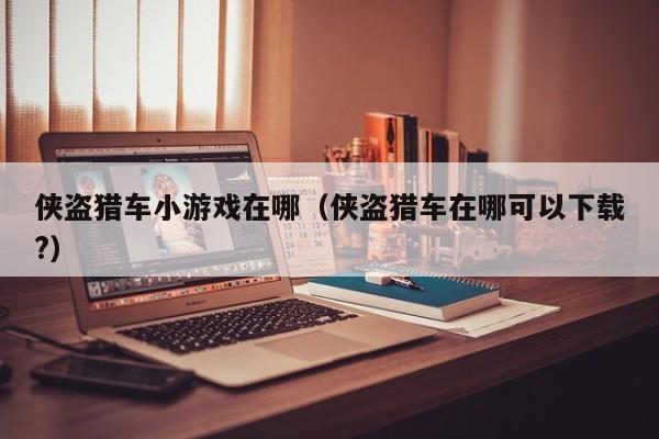 侠盗猎车小游戏在哪(侠盗猎车在哪可以下载?)