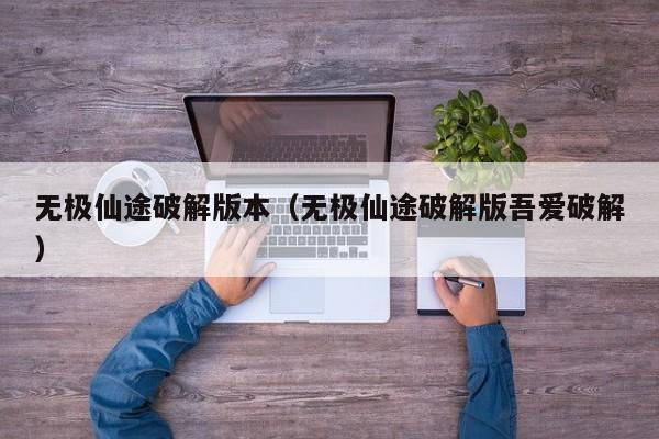 无极仙途破解版本（无极仙途破解版吾爱破解）