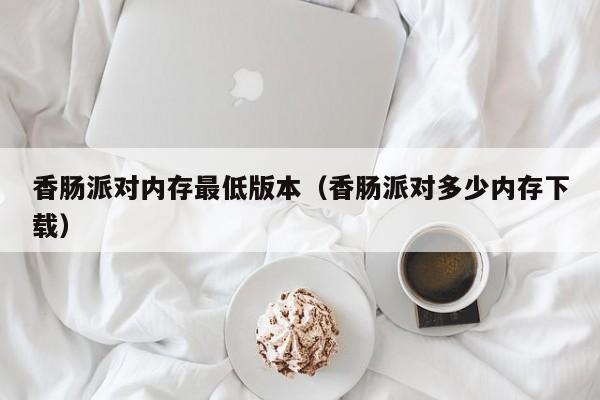 香肠派对内存最低版本(香肠派对多少内存下载)