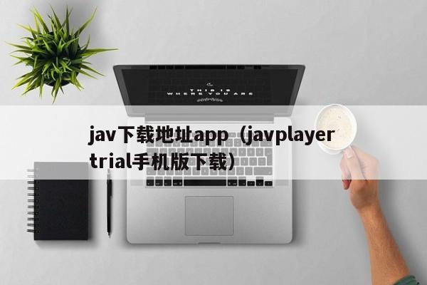 jav下载地址app(javplayertrial手机版下载)