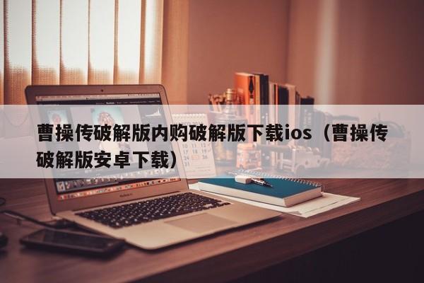 曹操传破解版内购破解版下载ios(曹操传破解版安卓下载)