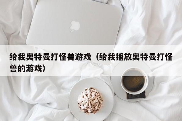 给我奥特曼打怪兽游戏(给我播放奥特曼打怪兽的游戏)