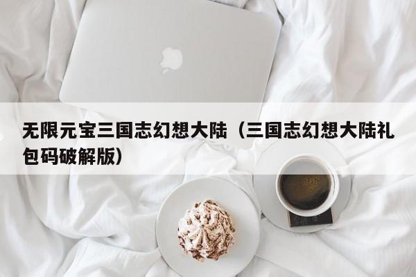 无限元宝三国志幻想大陆(三国志幻想大陆礼包码破解版)