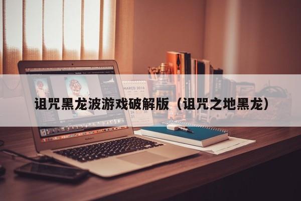 诅咒黑龙波游戏破解版(诅咒之地黑龙)