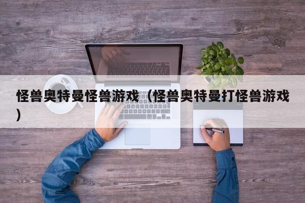 怪兽奥特曼怪兽游戏(怪兽奥特曼打怪兽游戏)