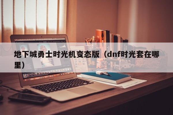 地下城勇士时光机变态版(dnf时光套在哪里)