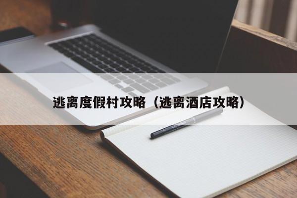 逃离度假村攻略(逃离酒店攻略)