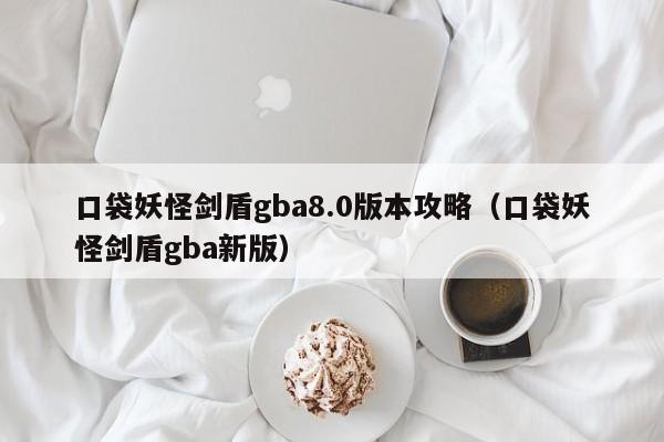 口袋妖怪剑盾gba8.0版本攻略(口袋妖怪剑盾gba新版)