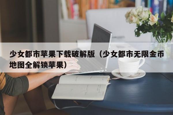 少女都市苹果下载破解版(少女都市无限金币地图全解锁苹果)