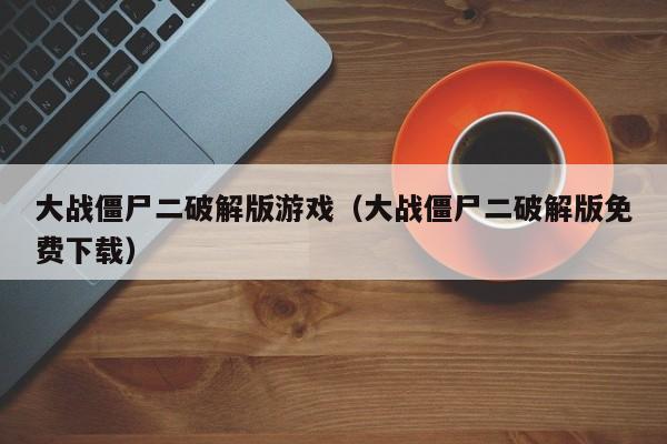 大战僵尸二破解版游戏(大战僵尸二破解版免费下载)