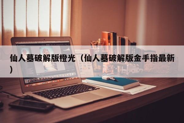 仙人墓破解版橙光(仙人墓破解版金手指最新)