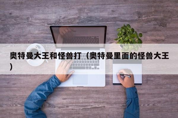 奥特曼大王和怪兽打(奥特曼里面的怪兽大王)