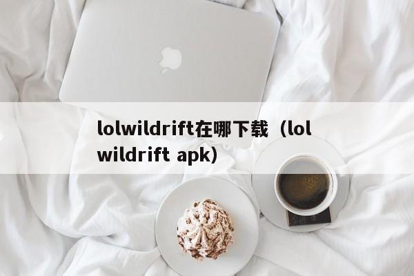 lolwildrift在哪下载(lol wildrift apk)