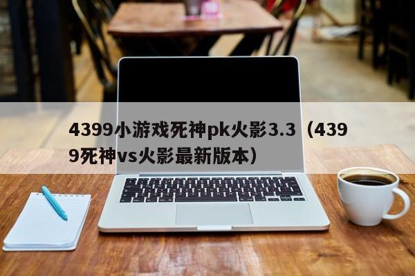 4399小游戏死神pk火影3.3(4399死神vs火影最新版本)