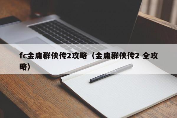 fc金庸群侠传2攻略（金庸群侠传2 全攻略）
