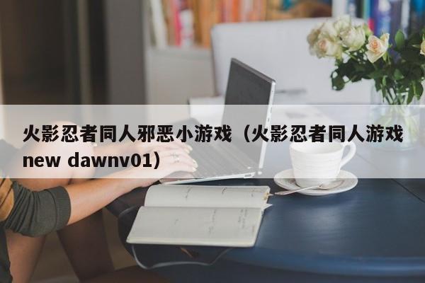 火影忍者同人邪恶小游戏(火影忍者同人游戏new dawnv01)